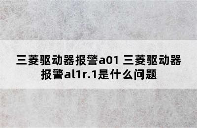 三菱驱动器报警a01 三菱驱动器报警al1r.1是什么问题